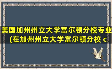 美国加州州立大学富尔顿分校专业(在加州州立大学富尔顿分校 csuf (传播系))